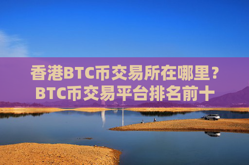 香港BTC币交易所在哪里？BTC币交易平台排名前十