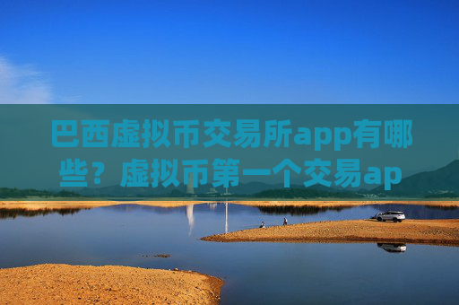 巴西虚拟币交易所app有哪些？虚拟币第一个交易app下载