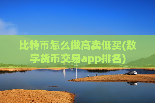 比特币怎么做高卖低买(数字货币交易app排名)