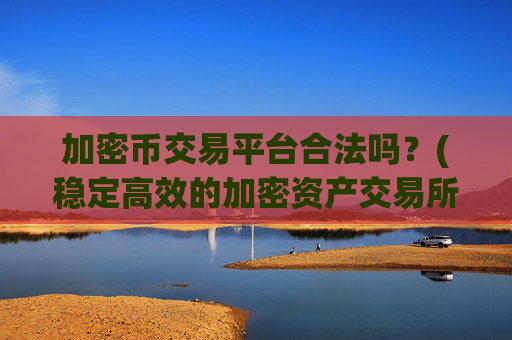 加密币交易平台合法吗？(稳定高效的加密资产交易所app)