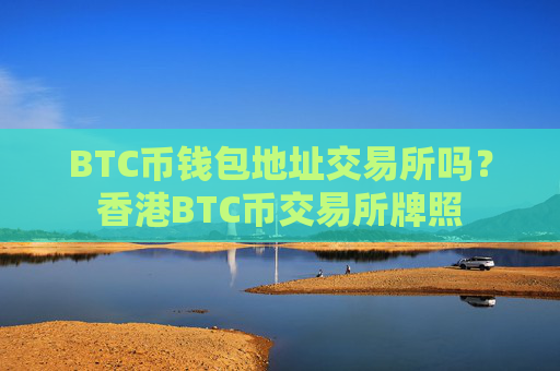 BTC币钱包地址交易所吗？香港BTC币交易所牌照