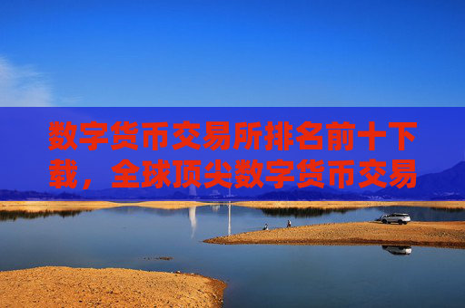 数字货币交易所排名前十下载，全球顶尖数字货币交易平台推荐