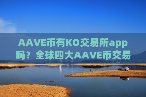 AAVE币有KO交易所app吗？全球四大AAVE币交易所