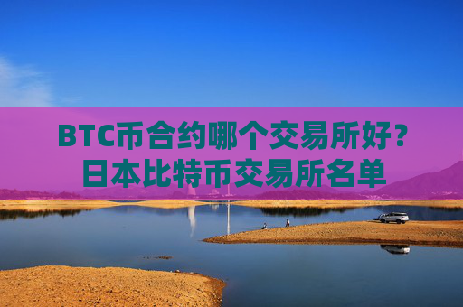 BTC币合约哪个交易所好？日本比特币交易所名单