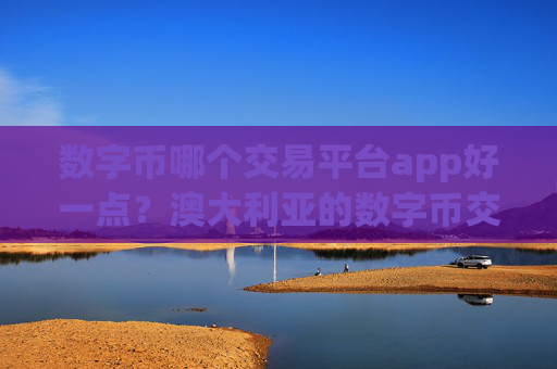 数字币哪个交易平台app好一点？澳大利亚的数字币交易app下载