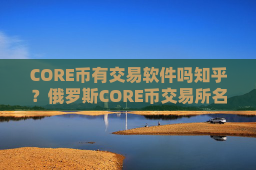 CORE币有交易软件吗知乎？俄罗斯CORE币交易所名字