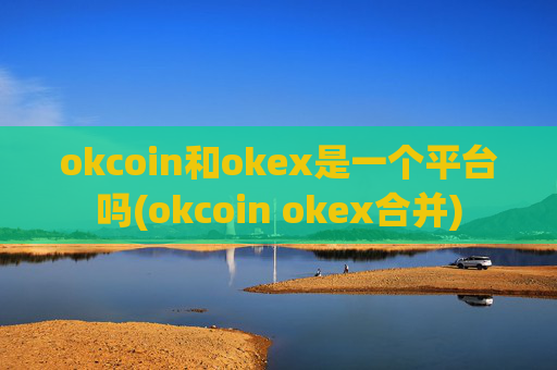 okcoin和okex是一个平台吗(okcoin okex合并)