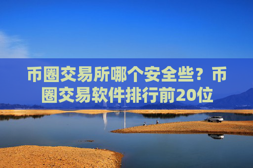币圈交易所哪个安全些？币圈交易软件排行前20位