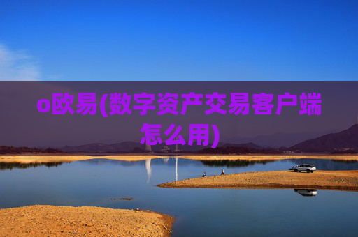 o欧易(数字资产交易客户端怎么用)