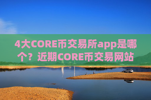 4大CORE币交易所app是哪个？近期CORE币交易网站