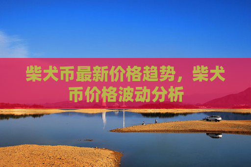 柴犬币最新价格趋势，柴犬币价格波动分析