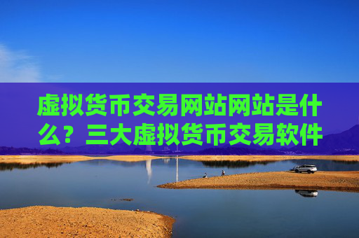 虚拟货币交易网站网站是什么?三大虚拟货币交易软件是哪三个