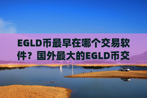 EGLD币最早在哪个交易软件？国外最大的EGLD币交易平台app