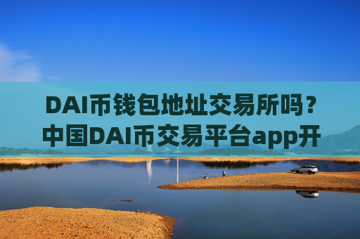 DAI币钱包地址交易所吗？中国DAI币交易平台app开启