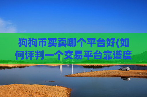 狗狗币买卖哪个平台好(如何评判一个交易平台靠谱度)