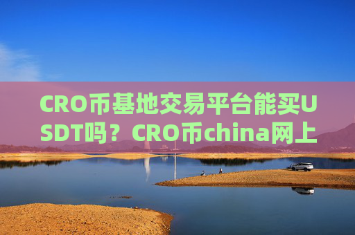 CRO币基地交易平台能买USDT吗？CRO币china网上交易软件