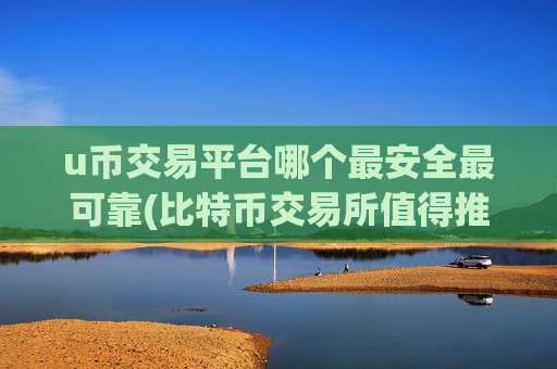 u币交易平台哪个最安全最可靠(比特币交易所值得推荐)