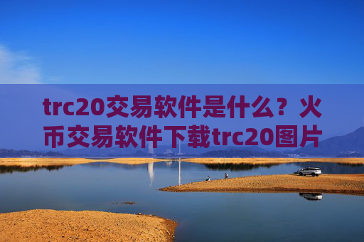 trc20交易软件是什么？火币交易软件下载trc20图片