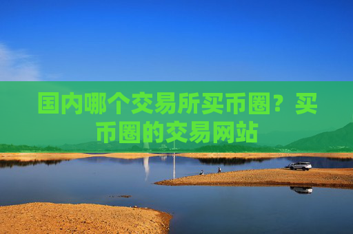 国内哪个交易所买币圈？买币圈的交易网站