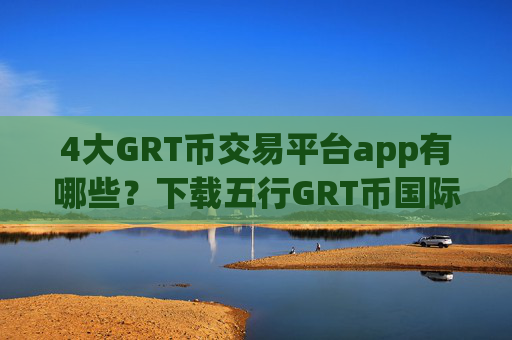 4大GRT币交易平台app有哪些？下载五行GRT币国际交易app