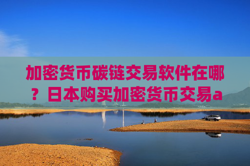 加密货币碳链交易软件在哪？日本购买加密货币交易app下载