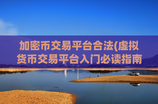 加密币交易平台合法(虚拟货币交易平台入门必读指南)