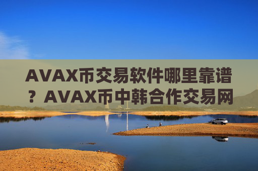 AVAX币交易软件哪里靠谱？AVAX币中韩合作交易网站
