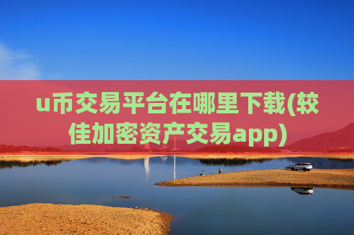 u币交易平台在哪里下载(较佳加密资产交易app)