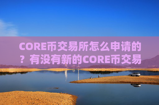 CORE币交易所怎么申请的？有没有新的CORE币交易软件下载