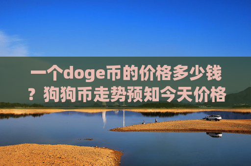 一个doge币的价格多少钱？狗狗币走势预知今天价格(现价3.0716元)