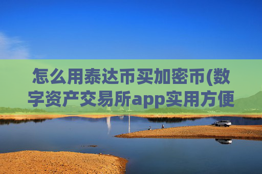 怎么用泰达币买加密币(数字资产交易所app实用方便)