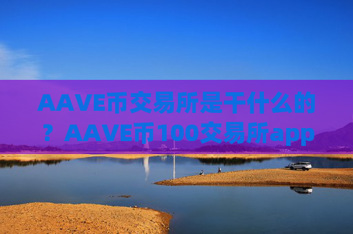 AAVE币交易所是干什么的？AAVE币100交易所app下载官网
