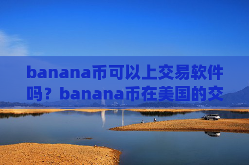 banana币可以上交易软件吗？banana币在美国的交易平台app