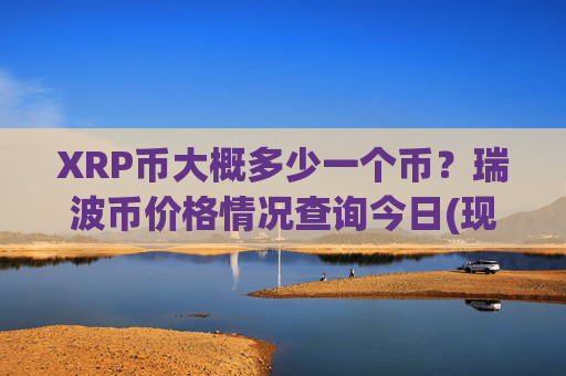 XRP币大概多少一个币？瑞波币价格情况查询今日(现价17.6029元)