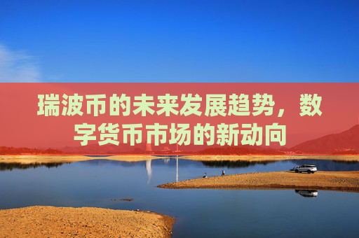 瑞波币的未来发展趋势，数字货币市场的新动向