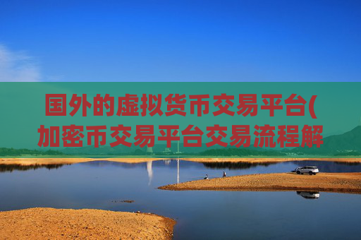 国外的虚拟货币交易平台(加密币交易平台交易流程解析)