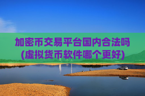 加密币交易平台国内合法吗(虚拟货币软件哪个更好)