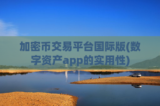 加密币交易平台国际版(数字资产app的实用性)