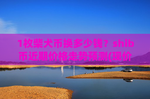 1枚柴犬币换多少钱？shib币近期价格走势预测(现价0.00022182元)
