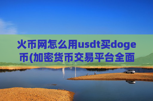 火币网怎么用usdt买doge币(加密货币交易平台全面升级)
