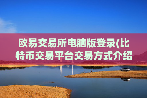 欧易交易所电脑版登录(比特币交易平台交易方式介绍)