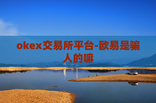okex交易所平台-欧易是骗人的嘛