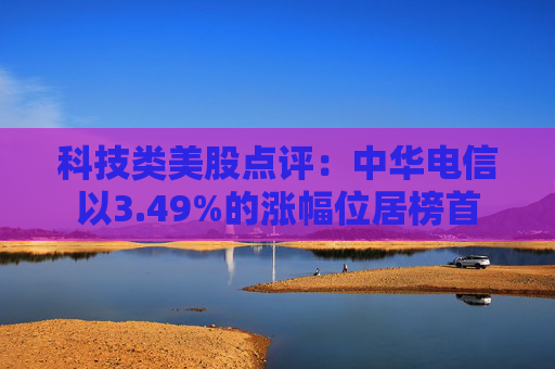 科技类美股点评：中华电信以3.49%的涨幅位居榜首