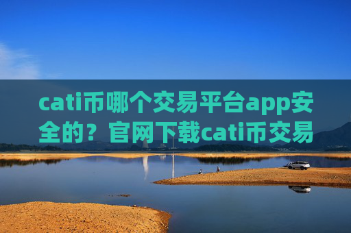 cati币哪个交易平台app安全的？官网下载cati币交易软件