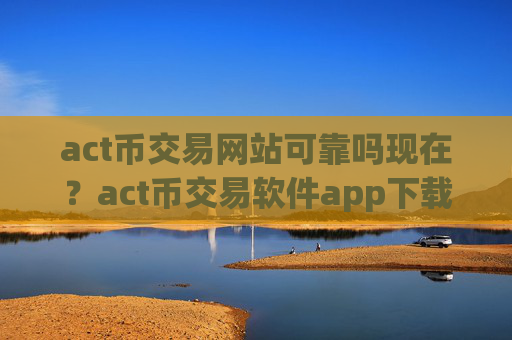 act币交易网站可靠吗现在？act币交易软件app下载手机版