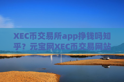 XEC币交易所app挣钱吗知乎？元宝网XEC币交易网站