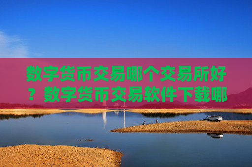 数字货币交易哪个交易所好？数字货币交易软件下载哪正规