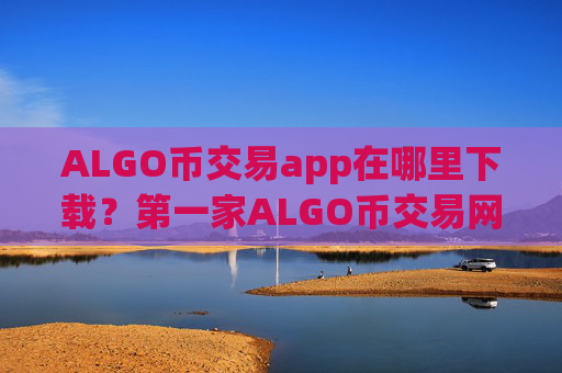 ALGO币交易app在哪里下载？第一家ALGO币交易网站