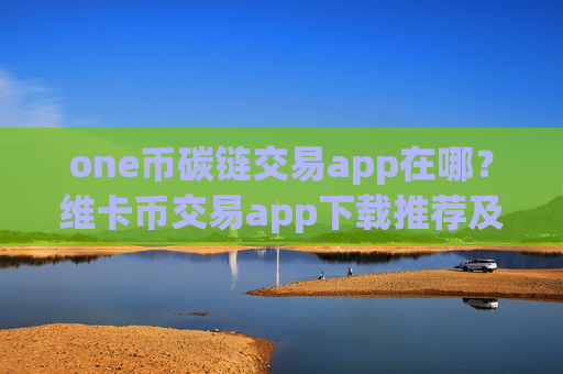 one币碳链交易app在哪？维卡币交易app下载推荐及评测