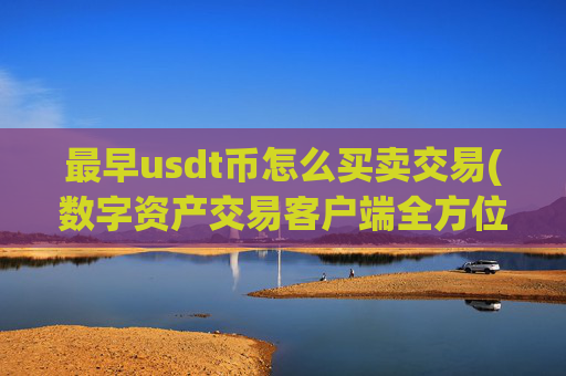 最早usdt币怎么买卖交易(数字资产交易客户端全方位服务)